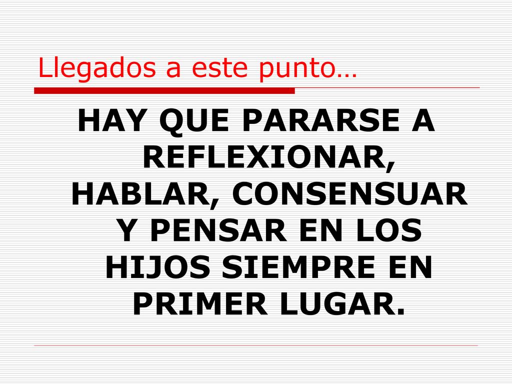 Llegados a este punto… HAY QUE PARARSE A REFLEXIONAR, HABLAR, CONSENSUAR Y PENSAR EN LOS HIJOS SIEMPRE EN PRIMER LUGAR.