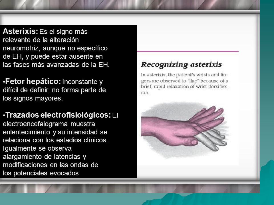 Asterixis: Es el signo más relevante de la alteración neuromotriz, aunque no específico de EH, y puede estar ausente en las fases más avanzadas de la EH.