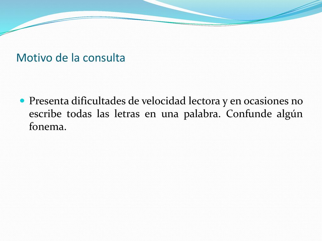 Motivo de la consulta Presenta dificultades de velocidad lectora y en ocasiones no escribe todas las letras en una palabra.