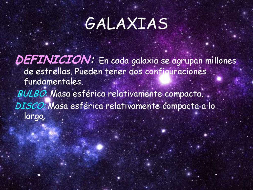 GALAXIAS DEFINICION: En cada galaxia se agrupan millones de estrellas. Pueden tener dos configuraciones fundamentales.