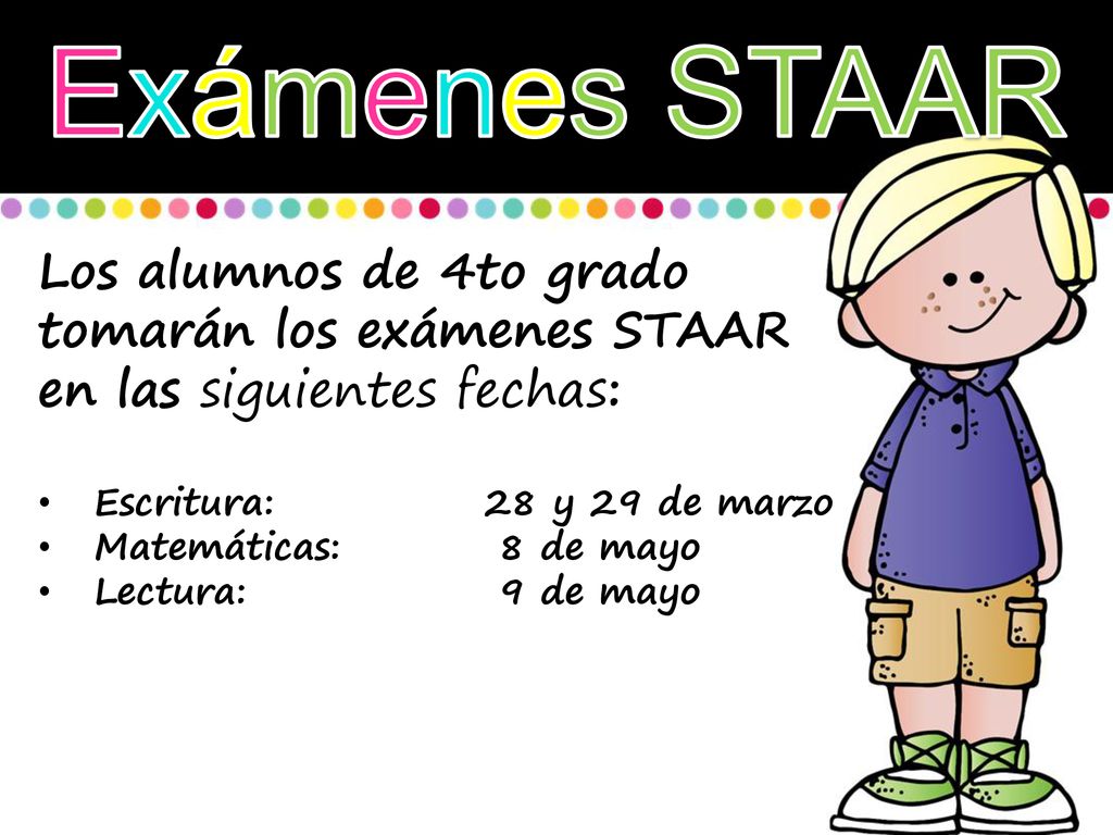 Exámenes STAAR Los alumnos de 4to grado tomarán los exámenes STAAR en las siguientes fechas: Escritura: 28 y 29 de marzo.