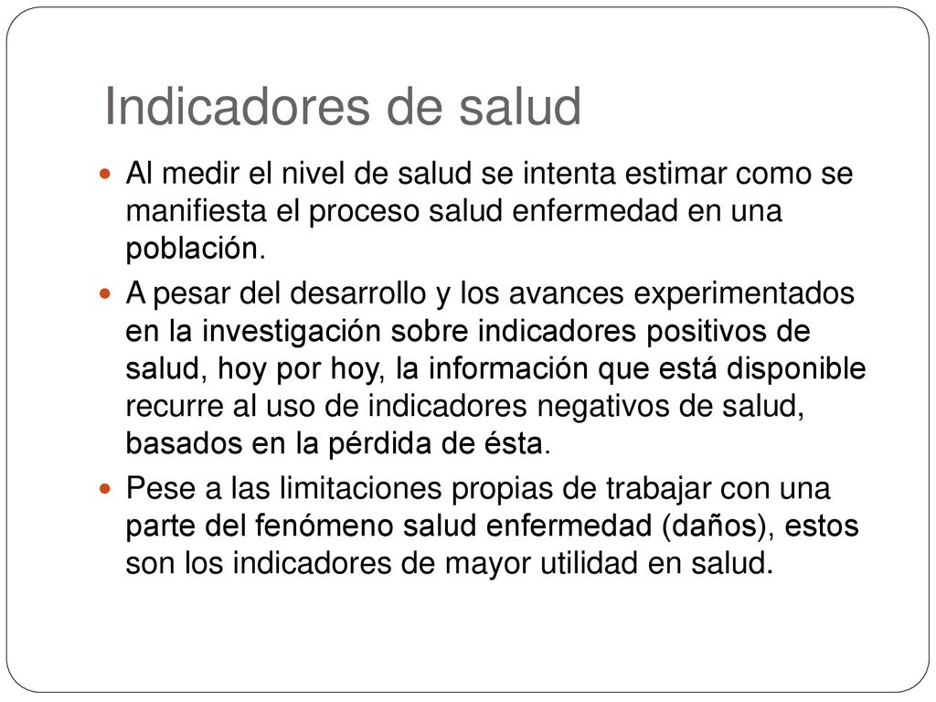 Indicadores de salud Al medir el nivel de salud se intenta estimar como se manifiesta el proceso salud enfermedad en una población.
