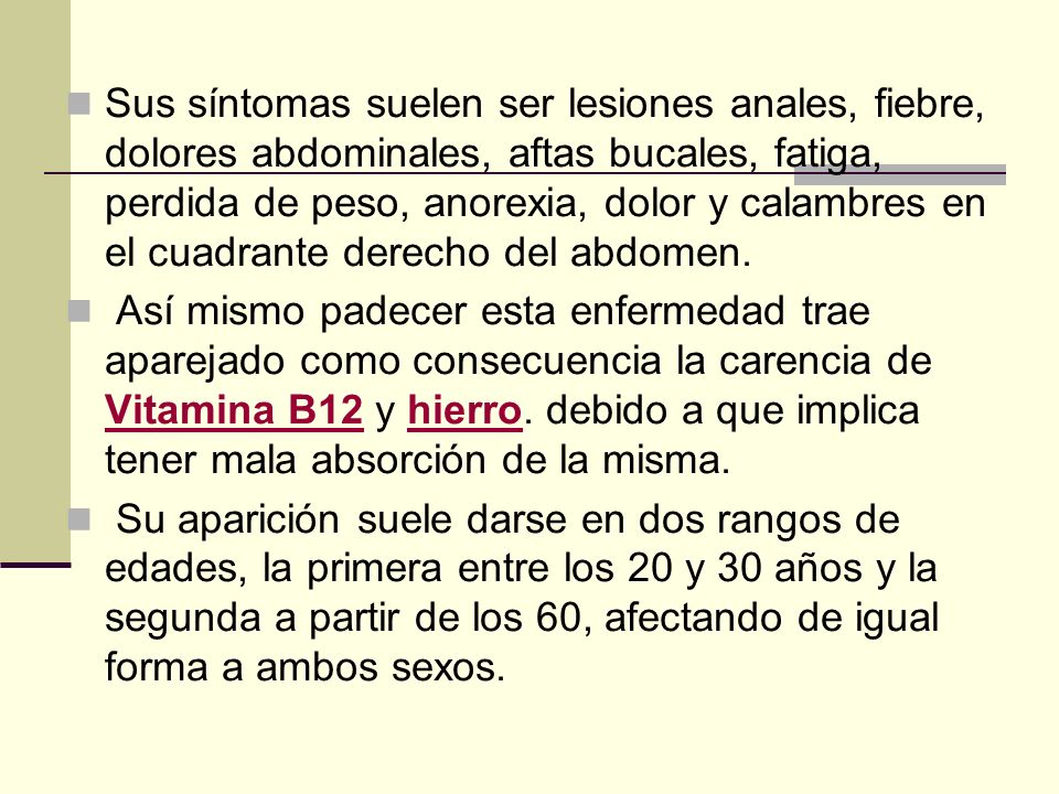 Sus síntomas suelen ser lesiones anales, fiebre, dolores abdominales, aftas bucales, fatiga, perdida de peso, anorexia, dolor y calambres en el cuadrante derecho del abdomen.