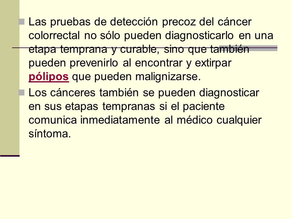 Las pruebas de detección precoz del cáncer colorrectal no sólo pueden diagnosticarlo en una etapa temprana y curable, sino que también pueden prevenirlo al encontrar y extirpar pólipos que pueden malignizarse.