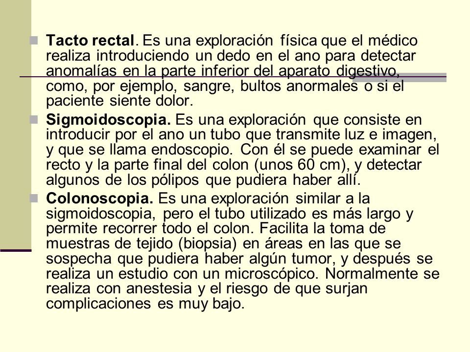 Tacto rectal. Es una exploración física que el médico realiza introduciendo un dedo en el ano para detectar anomalías en la parte inferior del aparato digestivo, como, por ejemplo, sangre, bultos anormales o si el paciente siente dolor.