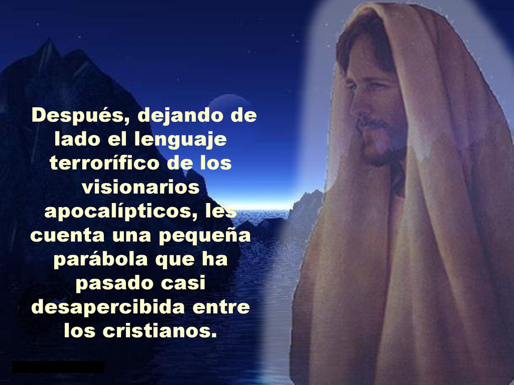 Después, dejando de lado el lenguaje terrorífico de los visionarios apocalípticos, les cuenta una pequeña parábola que ha pasado casi desapercibida entre los cristianos.