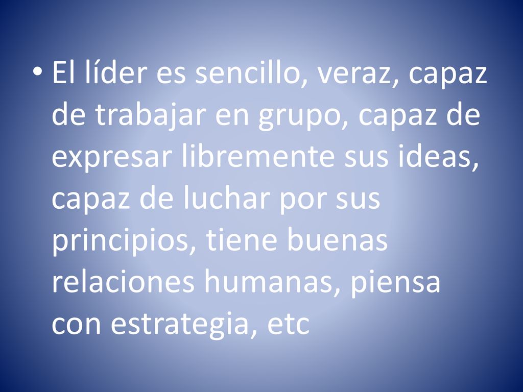 El líder es sencillo, veraz, capaz de trabajar en grupo, capaz de expresar libremente sus ideas, capaz de luchar por sus principios, tiene buenas relaciones humanas, piensa con estrategia, etc