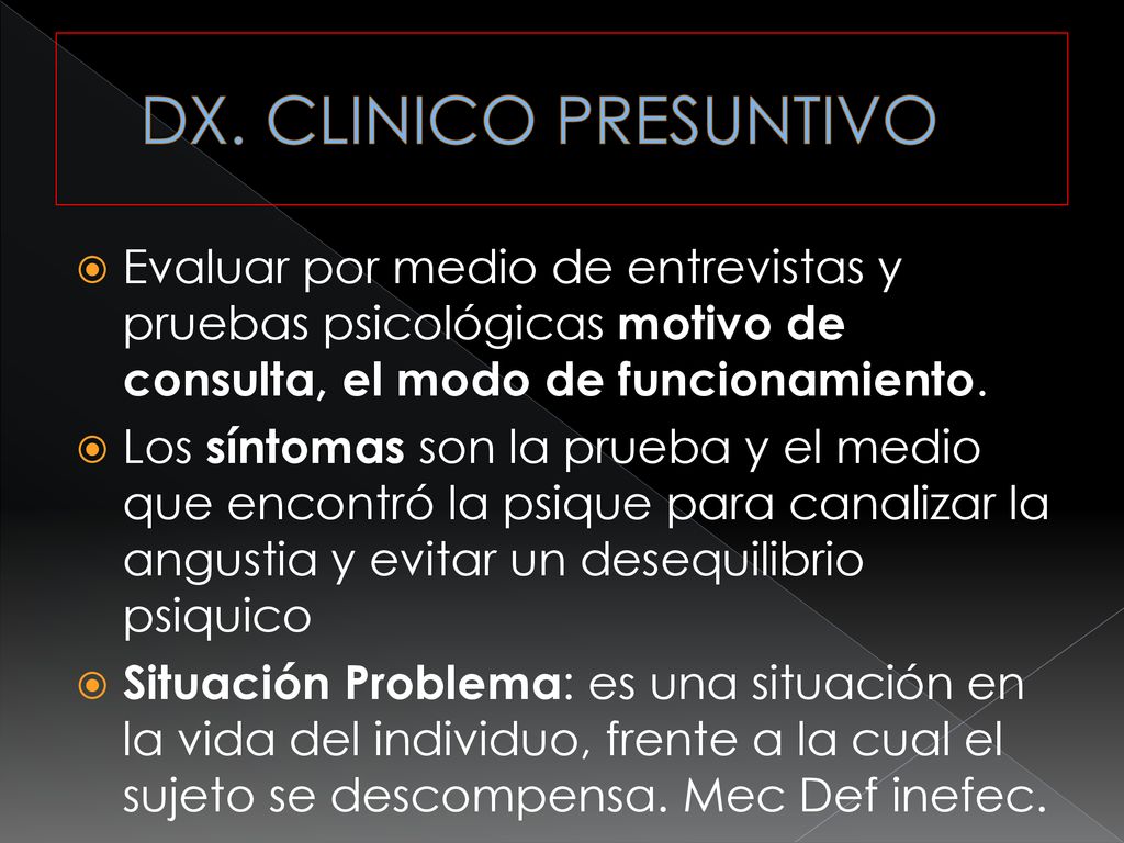 DX. CLINICO PRESUNTIVO Evaluar por medio de entrevistas y pruebas psicológicas motivo de consulta, el modo de funcionamiento.