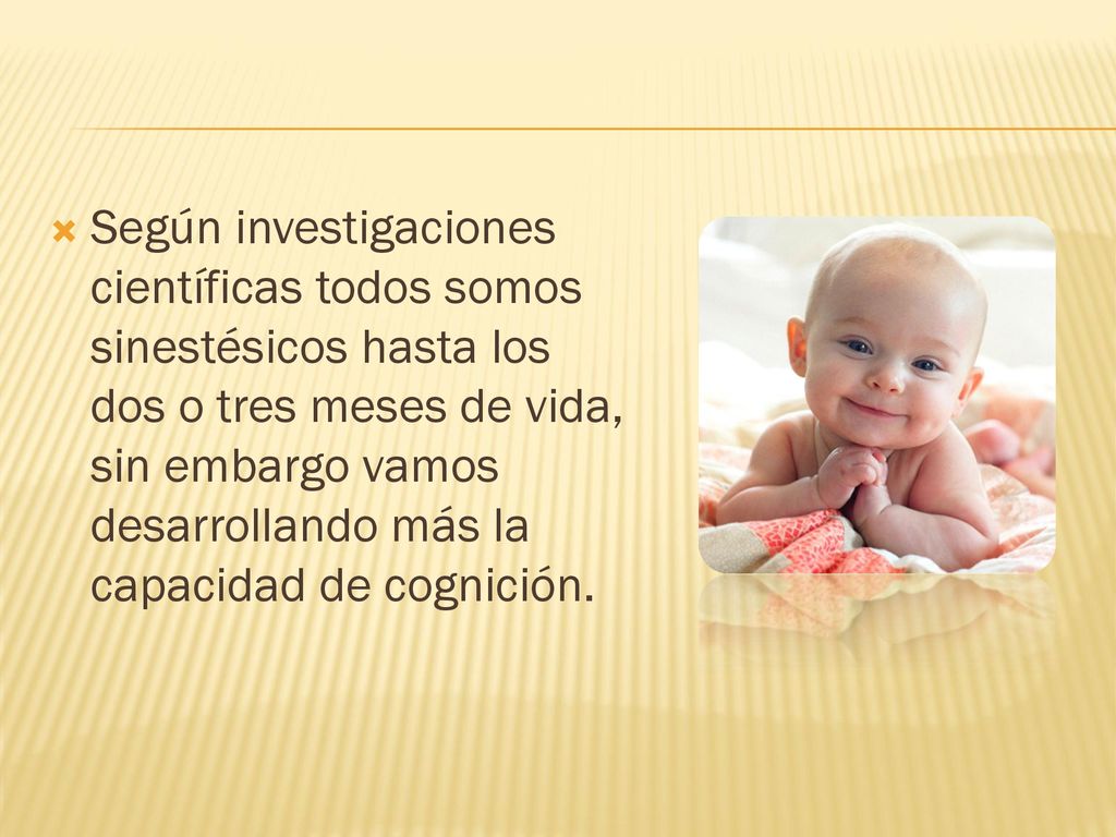 Según investigaciones científicas todos somos sinestésicos hasta los dos o tres meses de vida, sin embargo vamos desarrollando más la capacidad de cognición.