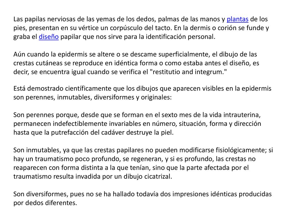 Las papilas nerviosas de las yemas de los dedos, palmas de las manos y plantas de los pies, presentan en su vértice un corpúsculo del tacto. En la dermis o corión se funde y graba el diseño papilar que nos sirve para la identificación personal.
