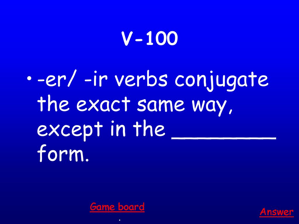 V-100 -er/ -ir verbs conjugate the exact same way, except in the ________ form. Game board Answer .