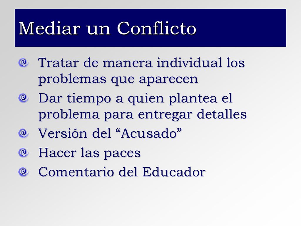 Mediar un Conflicto Tratar de manera individual los problemas que aparecen. Dar tiempo a quien plantea el problema para entregar detalles.