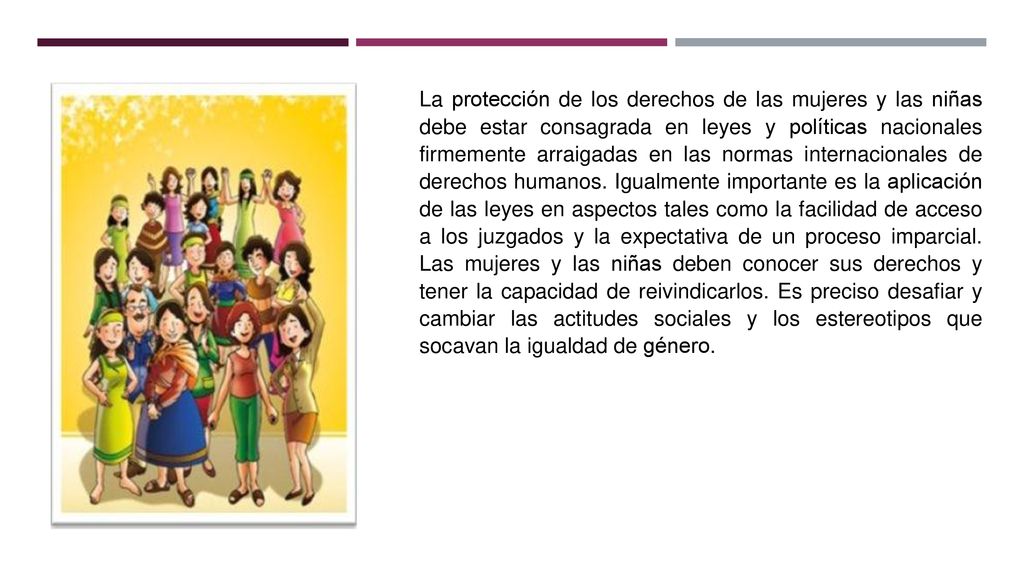 La protección de los derechos de las mujeres y las niñas debe estar consagrada en leyes y políticas nacionales firmemente arraigadas en las normas internacionales de derechos humanos.