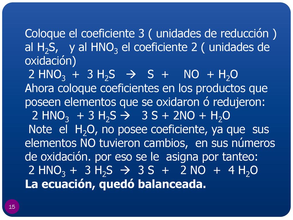 Coloque el coeficiente 3 ( unidades de reducción ) al H2S, y al HNO3 el coeficiente 2 ( unidades de oxidación)