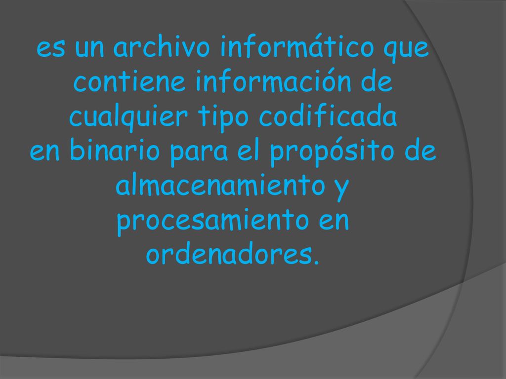 es un archivo informático que contiene información de cualquier tipo codificada en binario para el propósito de almacenamiento y procesamiento en ordenadores.