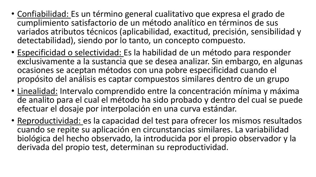 Confiabilidad: Es un término general cualitativo que expresa el grado de cumplimiento satisfactorio de un método analítico en términos de sus variados atributos técnicos (aplicabilidad, exactitud, precisión, sensibilidad y detectabilidad), siendo por lo tanto, un concepto compuesto.
