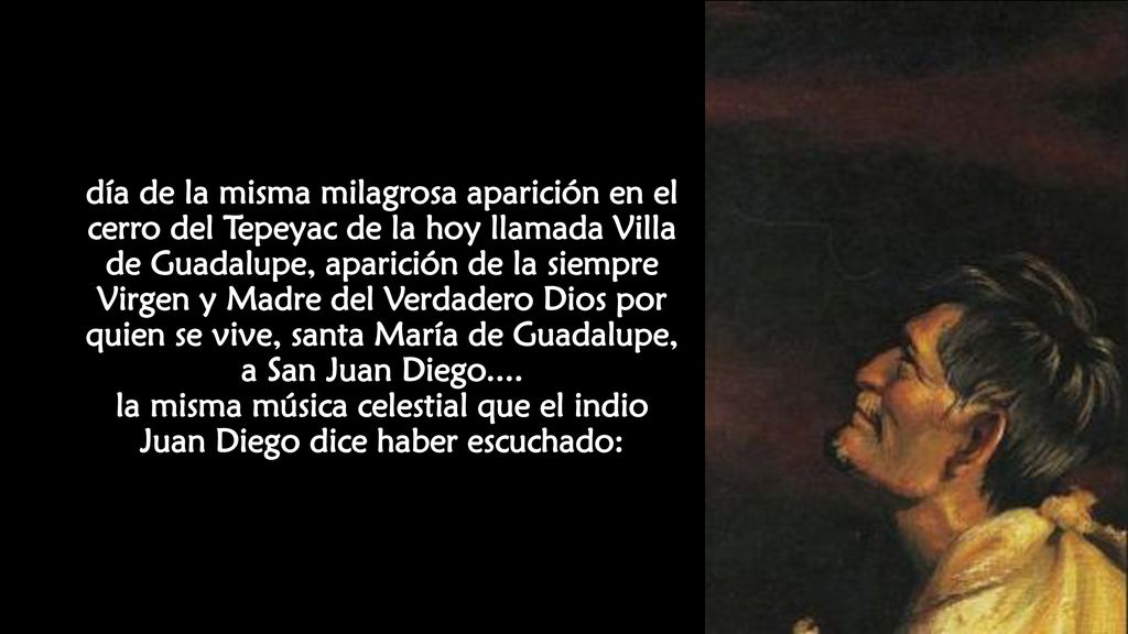 día de la misma milagrosa aparición en el cerro del Tepeyac de la hoy llamada Villa de Guadalupe, aparición de la siempre Virgen y Madre del Verdadero Dios por quien se vive, santa María de Guadalupe, a San Juan Diego....