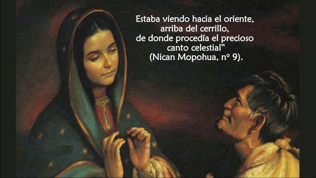 Estaba viendo hacia el oriente, arriba del cerrillo, de donde procedía el precioso canto celestial (Nican Mopohua, n° 9).