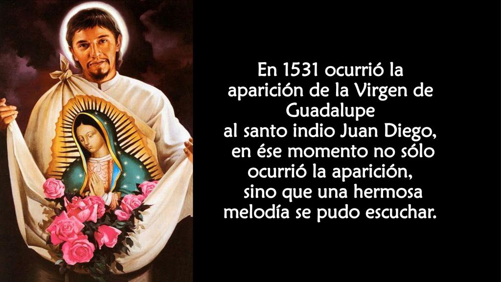 En 1531 ocurrió la aparición de la Virgen de Guadalupe al santo indio Juan Diego, en ése momento no sólo ocurrió la aparición, sino que una hermosa melodía se pudo escuchar.
