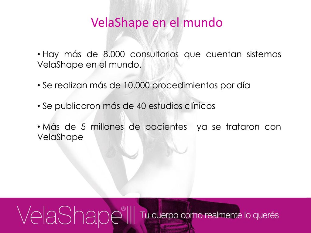VelaShape en el mundo Hay más de consultorios que cuentan sistemas VelaShape en el mundo. Se realizan más de procedimientos por día.