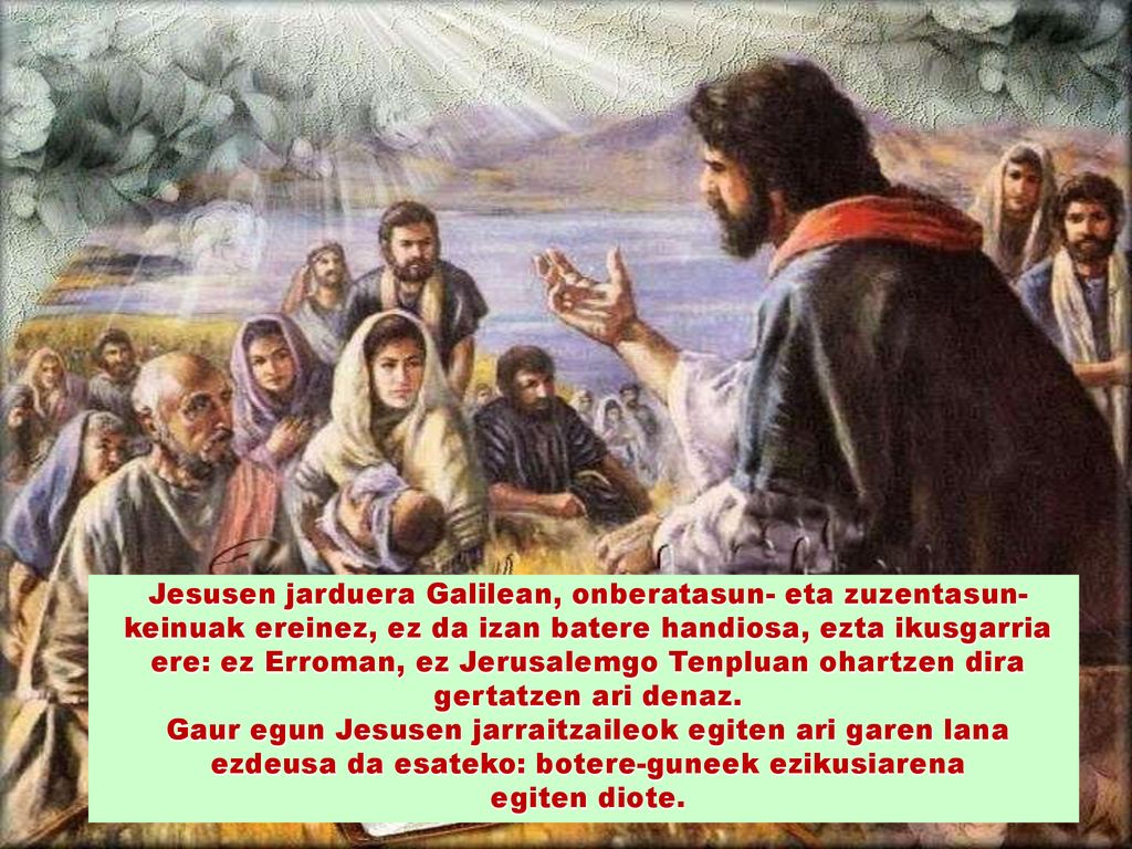 Jesusen jarduera Galilean, onberatasun- eta zuzentasun-keinuak ereinez, ez da izan batere handiosa, ezta ikusgarria ere: ez Erroman, ez Jerusalemgo Tenpluan ohartzen dira gertatzen ari denaz.