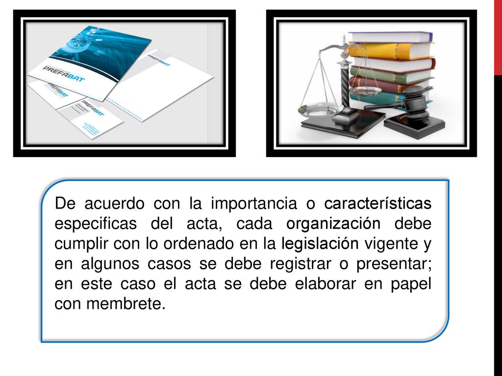 De acuerdo con la importancia o características especificas del acta, cada organización debe cumplir con lo ordenado en la legislación vigente y en algunos casos se debe registrar o presentar; en este caso el acta se debe elaborar en papel con membrete.