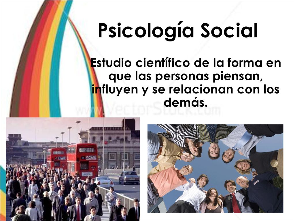 Psicología Social Estudio científico de la forma en que las personas piensan, influyen y se relacionan con los demás.