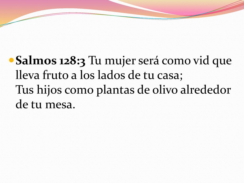 Salmos 128:3 Tu mujer será como vid que lleva fruto a los lados de tu casa; Tus hijos como plantas de olivo alrededor de tu mesa.