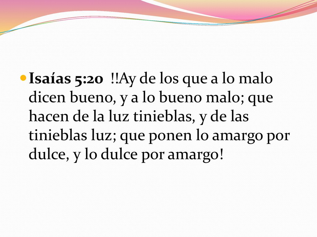Isaías 5:20 !!Ay de los que a lo malo dicen bueno, y a lo bueno malo; que hacen de la luz tinieblas, y de las tinieblas luz; que ponen lo amargo por dulce, y lo dulce por amargo!