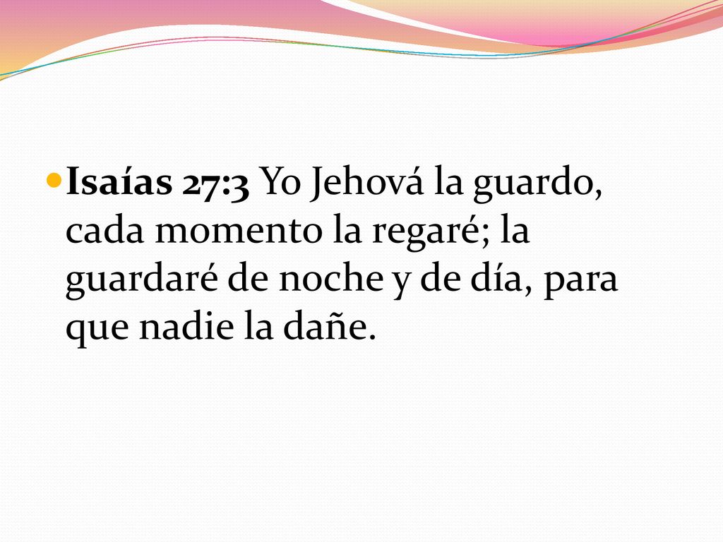 Isaías 27:3 Yo Jehová la guardo, cada momento la regaré; la guardaré de noche y de día, para que nadie la dañe.