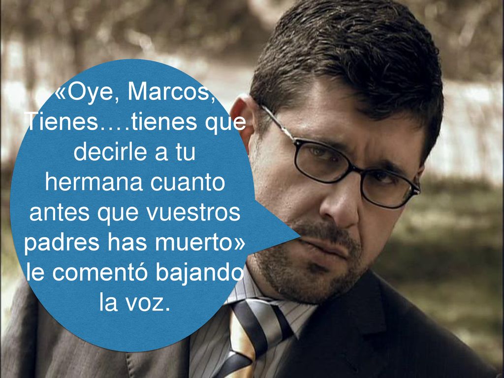 «Oye, Marcos, Tienes….tienes que decirle a tu hermana cuanto antes que vuestros padres has muerto» le comentó bajando la voz.