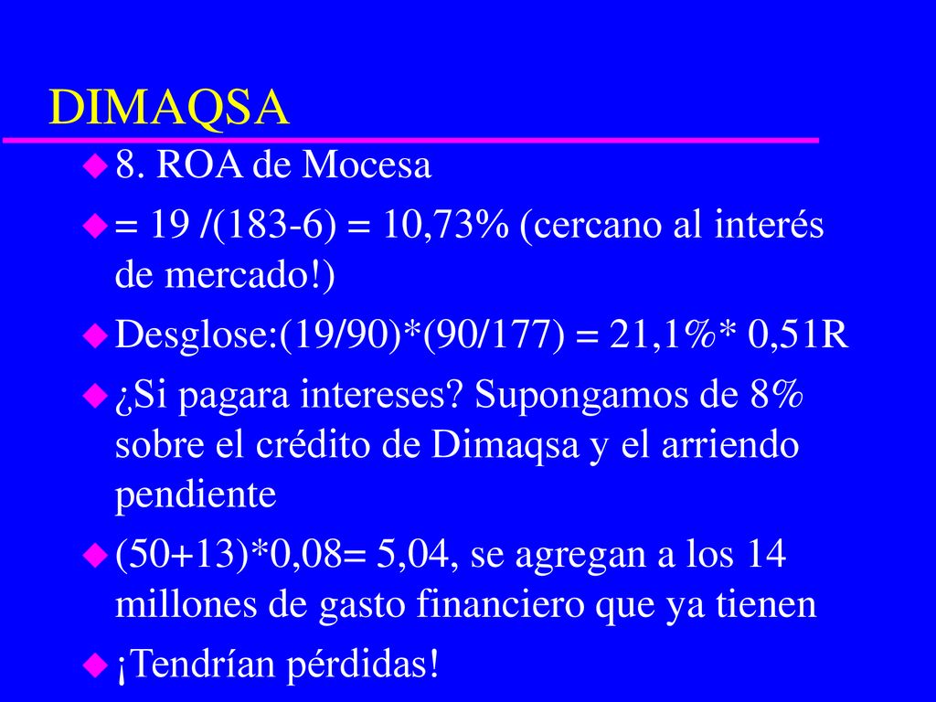 DIMAQSA 8. ROA de Mocesa. = 19 /(183-6) = 10,73% (cercano al interés de mercado!) Desglose:(19/90)*(90/177) = 21,1%* 0,51R.