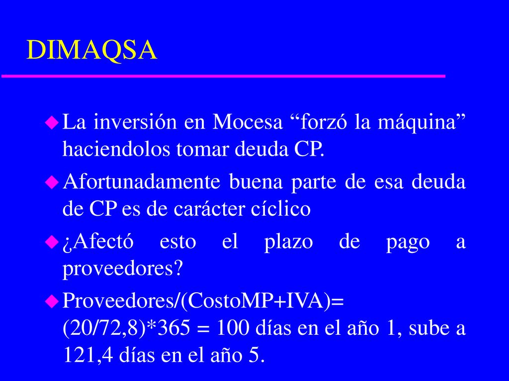 DIMAQSA La inversión en Mocesa forzó la máquina haciendolos tomar deuda CP. Afortunadamente buena parte de esa deuda de CP es de carácter cíclico.