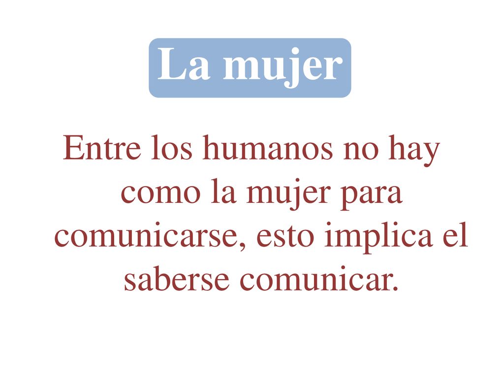 La mujer Entre los humanos no hay como la mujer para comunicarse, esto implica el saberse comunicar.