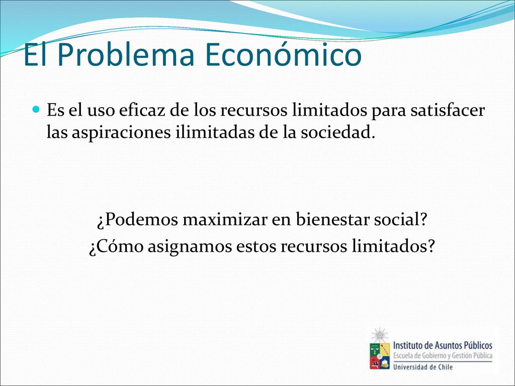 El Problema Económico Es el uso eficaz de los recursos limitados para satisfacer las aspiraciones ilimitadas de la sociedad.