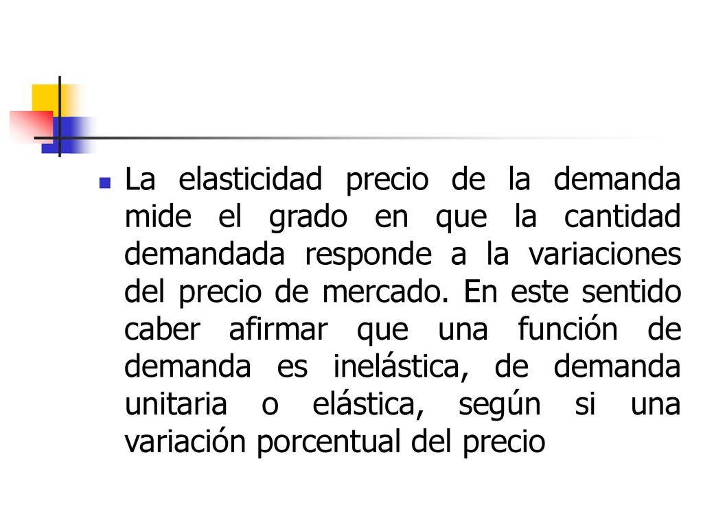 La elasticidad precio de la demanda mide el grado en que la cantidad demandada responde a la variaciones del precio de mercado.