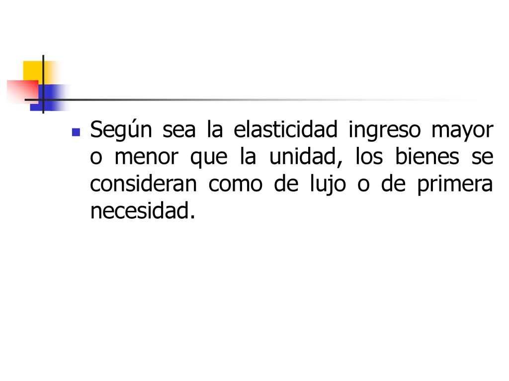 Según sea la elasticidad ingreso mayor o menor que la unidad, los bienes se consideran como de lujo o de primera necesidad.