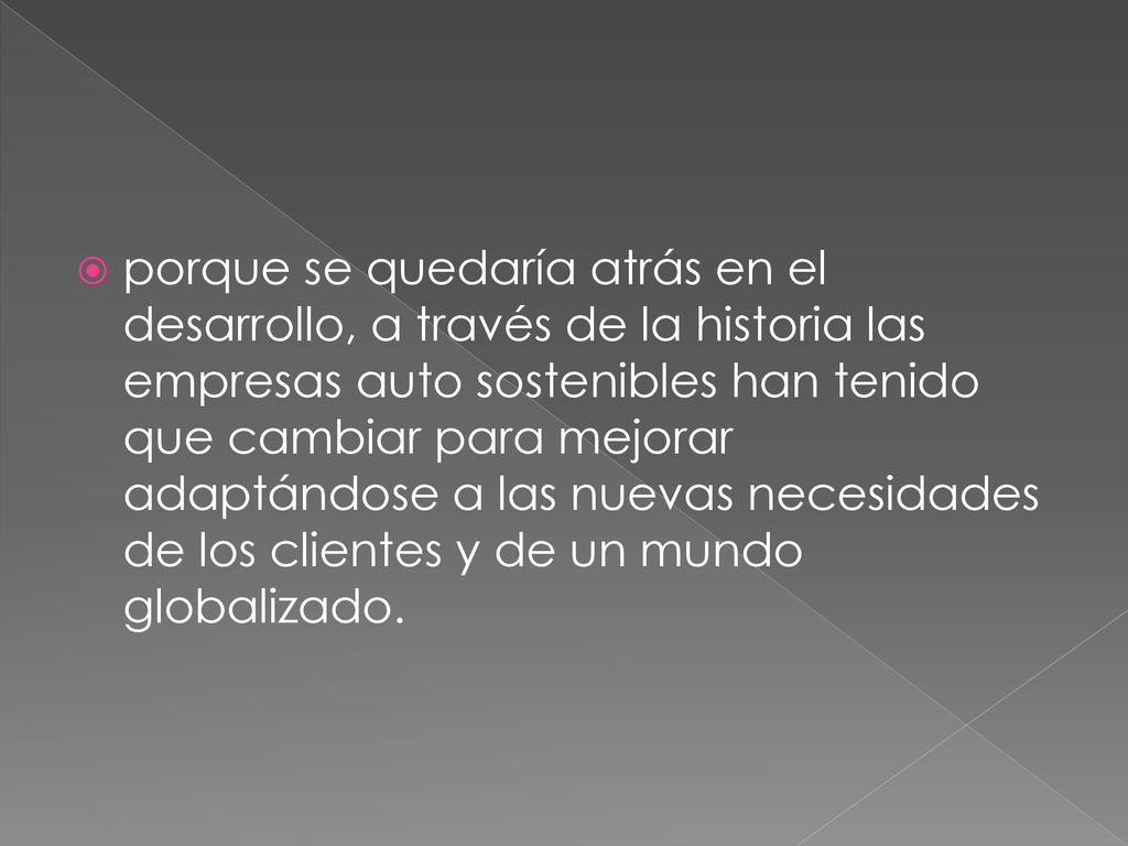 porque se quedaría atrás en el desarrollo, a través de la historia las empresas auto sostenibles han tenido que cambiar para mejorar adaptándose a las nuevas necesidades de los clientes y de un mundo globalizado.