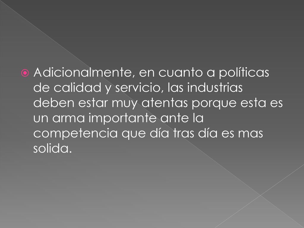 Adicionalmente, en cuanto a políticas de calidad y servicio, las industrias deben estar muy atentas porque esta es un arma importante ante la competencia que día tras día es mas solida.