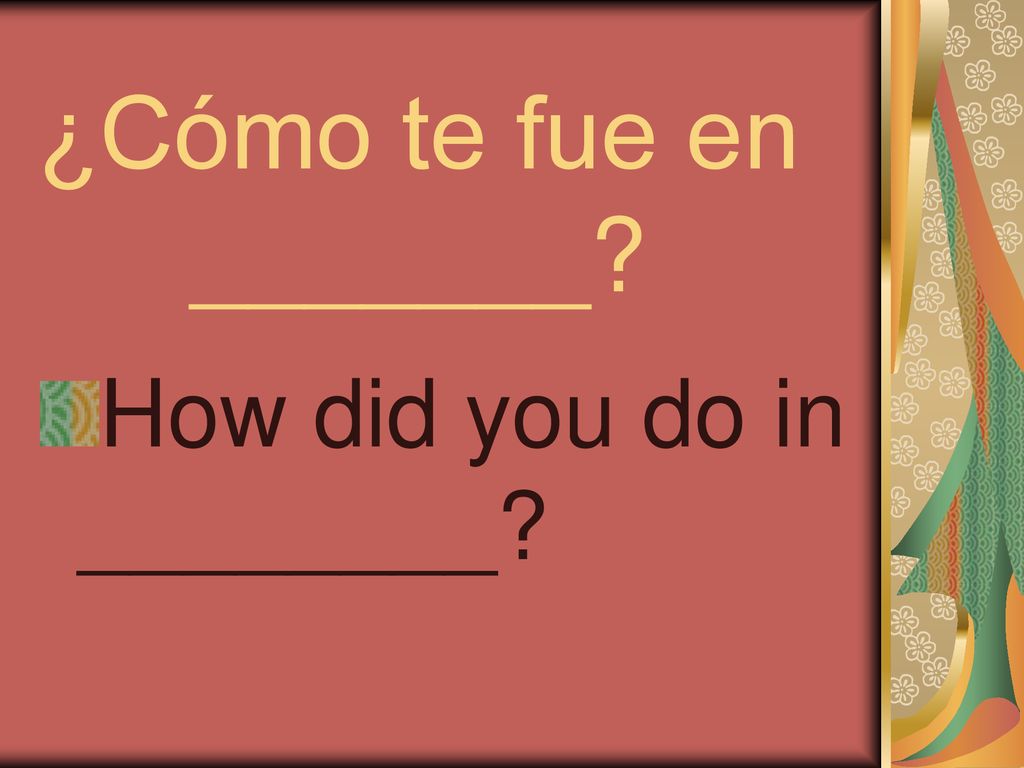 ¿Cómo te fue en _______ How did you do in ________