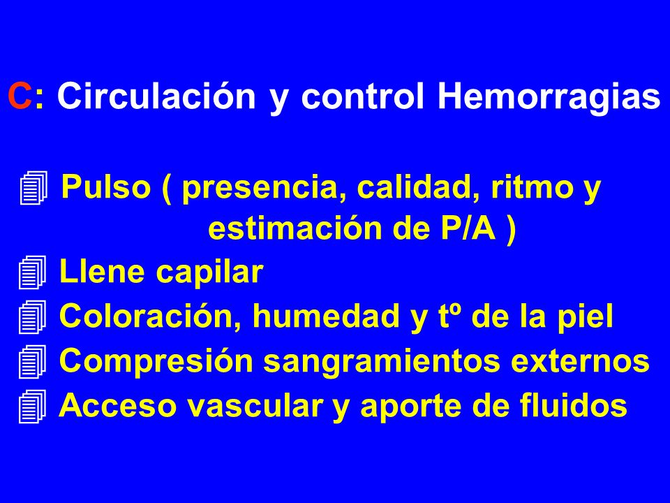 C: Circulación y control Hemorragias  Pulso ( presencia, calidad, ritmo y estimación de P/A )  Llene capilar  Coloración, humedad y tº de la piel  Compresión sangramientos externos  Acceso vascular y aporte de fluidos