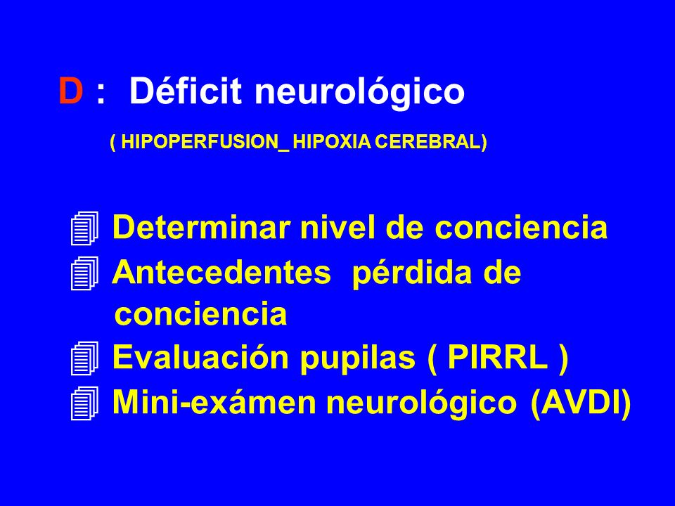 D : Déficit neurológico ( HIPOPERFUSION_ HIPOXIA CEREBRAL)  Determinar nivel de conciencia  Antecedentes pérdida de conciencia  Evaluación pupilas ( PIRRL )  Mini-exámen neurológico (AVDI)