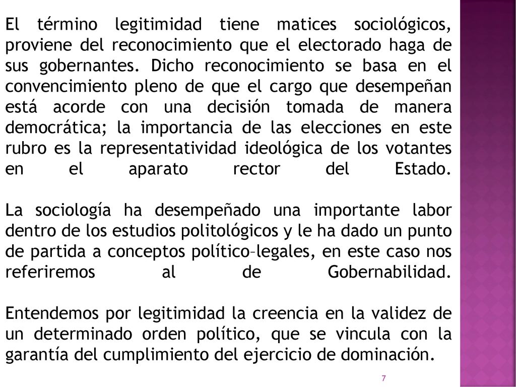 El término legitimidad tiene matices sociológicos, proviene del reconocimiento que el electorado haga de sus gobernantes.