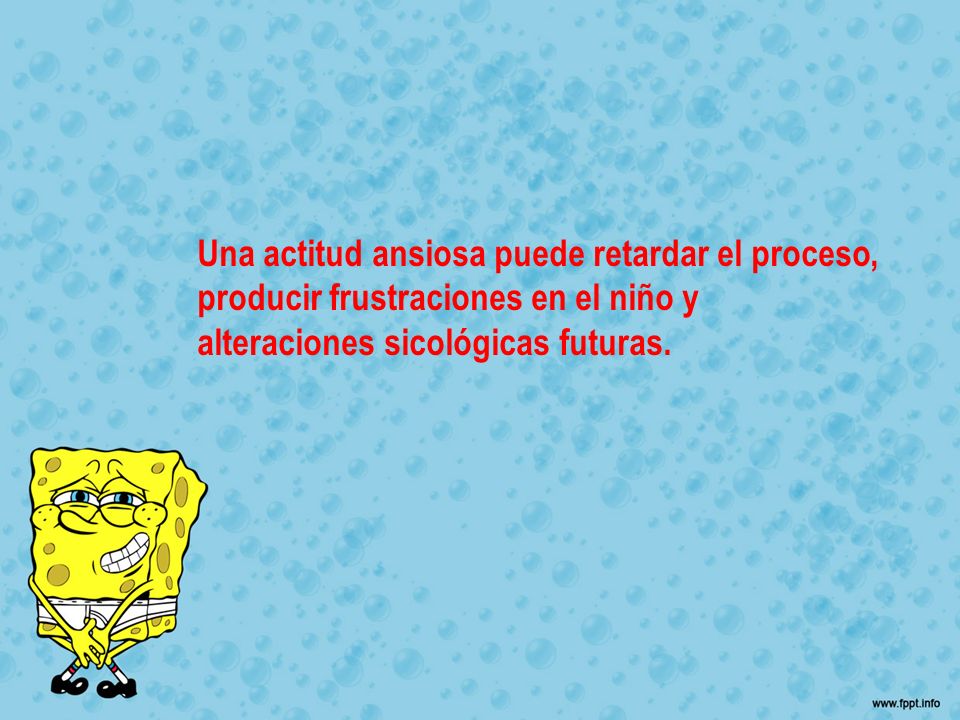 Una actitud ansiosa puede retardar el proceso, producir frustraciones en el niño y alteraciones sicológicas futuras.