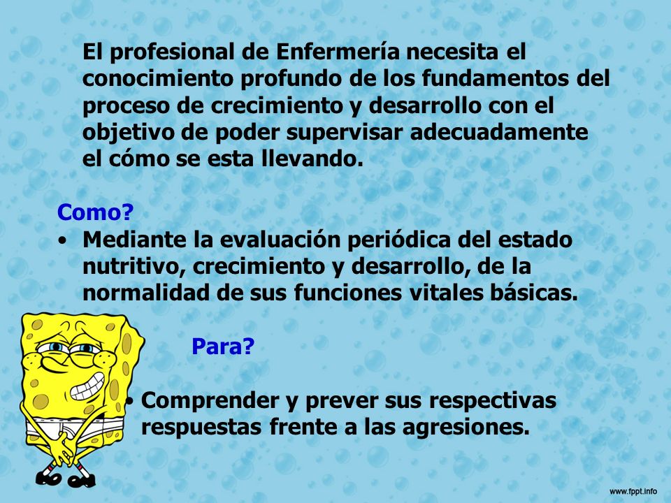 El profesional de Enfermería necesita el conocimiento profundo de los fundamentos del proceso de crecimiento y desarrollo con el objetivo de poder supervisar adecuadamente el cómo se esta llevando.