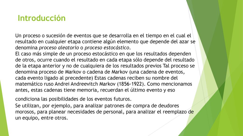 Introducción Un proceso o sucesión de eventos que se desarrolla en el tiempo en el cual el resultado en cualquier etapa contiene algún elemento que depende del azar se denomina proceso aleatorio o proceso estocástico.
