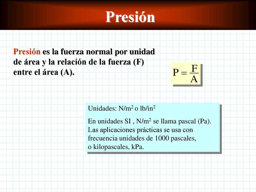 Presión Presión es la fuerza normal por unidad de área y la relación de la fuerza (F) entre el área (A).