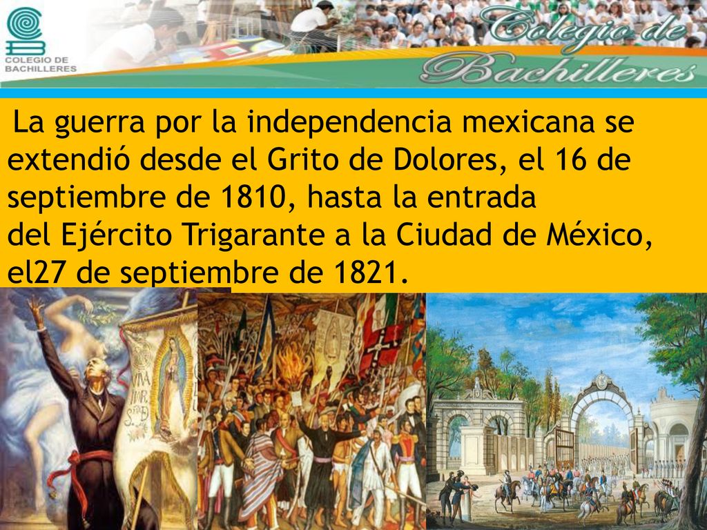 La guerra por la independencia mexicana se extendió desde el Grito de Dolores, el 16 de septiembre de 1810, hasta la entrada del Ejército Trigarante a la Ciudad de México, el27 de septiembre de 1821.