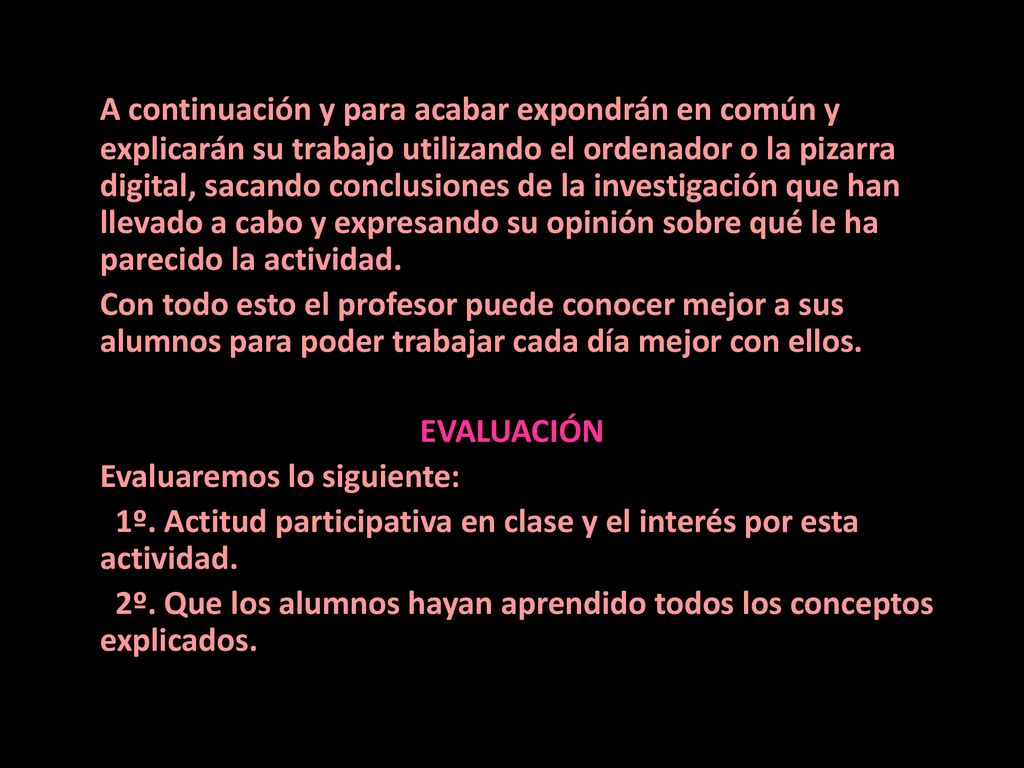 A continuación y para acabar expondrán en común y explicarán su trabajo utilizando el ordenador o la pizarra digital, sacando conclusiones de la investigación que han llevado a cabo y expresando su opinión sobre qué le ha parecido la actividad.