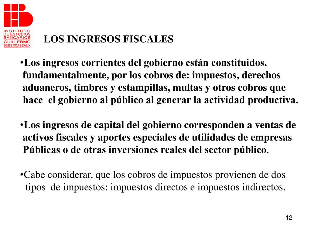 LOS INGRESOS FISCALES Los ingresos corrientes del gobierno están constituidos, fundamentalmente, por los cobros de: impuestos, derechos.